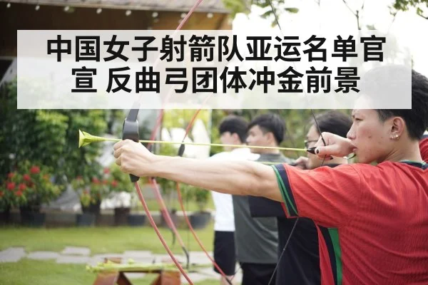 中国女子射箭队亚运名单官宣 反曲弓团体冲金前景