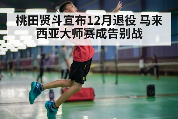桃田贤斗宣布12月退役 马来西亚大师赛成告别战